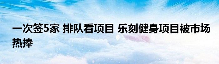 j9九游会真人游戏第一品牌一次签5家 排队看项目 乐刻健身项目被市场热捧(图1)