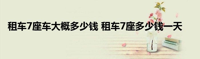 j9九游会租车7座车大概多少钱 租车7座多少钱一天(图1)