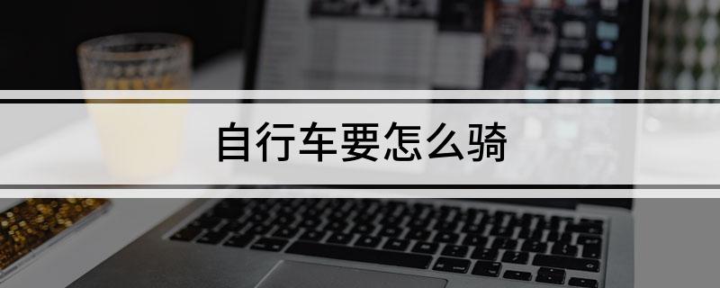 j9九游会真人游戏第一品牌自行车要怎么骑(图1)